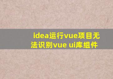 idea运行vue项目无法识别vue ui库组件